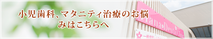 小児歯科、マタニティ治療のお悩みはこちらへ