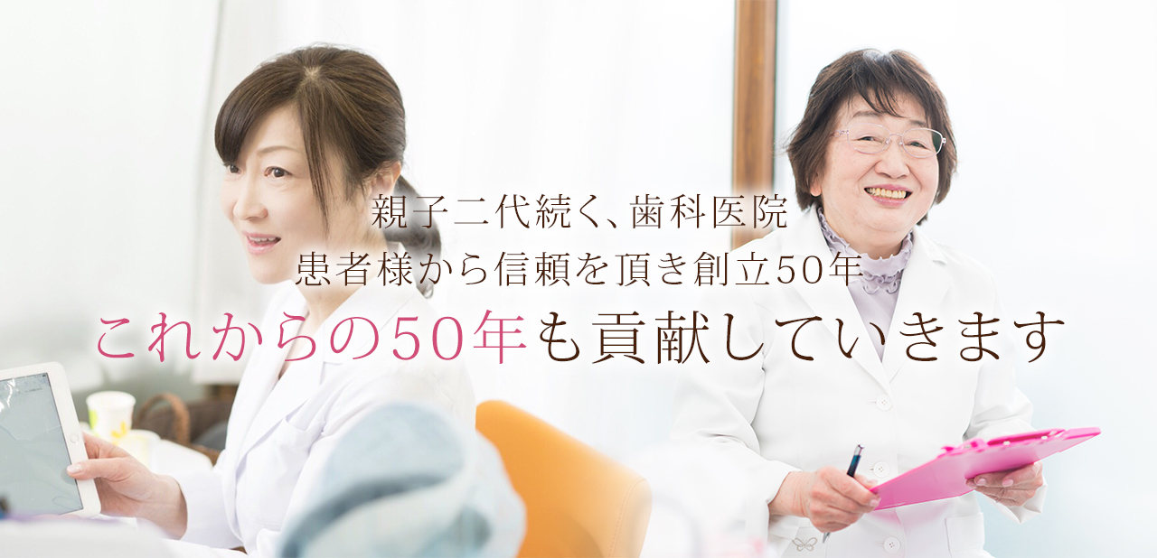 親子二代続く、歯科医院患者様から信頼を頂き創立50年これからの50年も貢献していきます